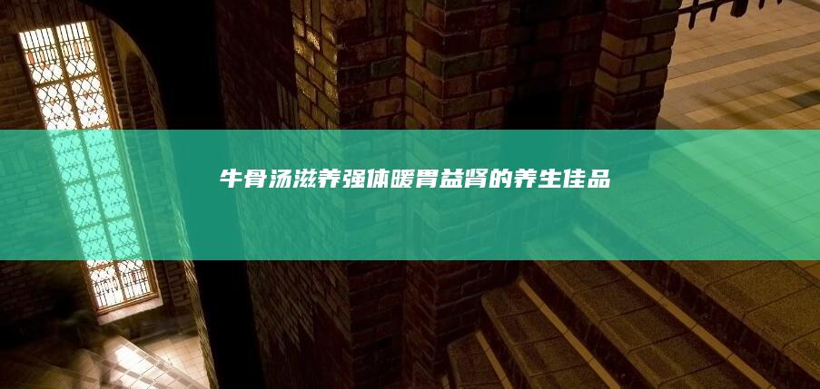 牛骨汤：滋养强体、暖胃益肾的养生佳品